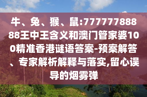 牛、兔、猴、鼠:77777788888王中王含義和澳門管家婆100精準(zhǔn)香港謎語答案-預(yù)案解答、專家解析解釋與落實,留心誤導(dǎo)的煙霧彈