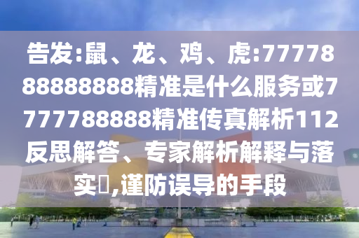 告發(fā):鼠、龍、雞、虎:7777888888888精準是什么服務或7777788888精準傳真解析112反思解答、專家解析解釋與落實?,謹防誤導的手段