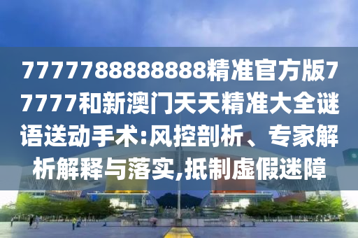 7777788888888精準(zhǔn)官方版77777和新澳門天天精準(zhǔn)大全謎語送動手術(shù):風(fēng)控剖析、專家解析解釋與落實,抵制虛假迷障