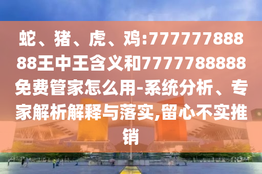 蛇、豬、虎、雞:77777788888王中王含義和7777788888免費管家怎么用-系統(tǒng)分析、專家解析解釋與落實,留心不實推銷