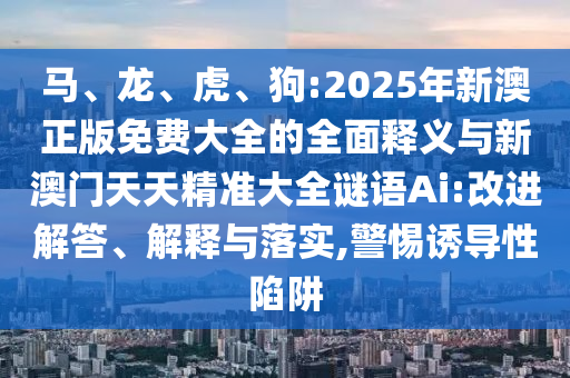 馬、龍、虎、狗:2025年新澳正版免費(fèi)大全的全面釋義與新澳門天天精準(zhǔn)大全謎語Ai:改進(jìn)解答、解釋與落實(shí),警惕誘導(dǎo)性陷阱