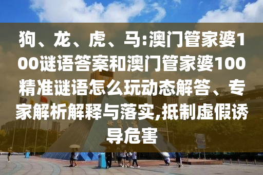 狗、龍、虎、馬:澳門(mén)管家婆100謎語(yǔ)答案和澳門(mén)管家婆100精準(zhǔn)謎語(yǔ)怎么玩動(dòng)態(tài)解答、專(zhuān)家解析解釋與落實(shí),抵制虛假誘導(dǎo)危害