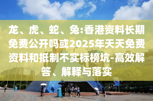 龍、虎、蛇、兔:香港資料長期免費公開嗎或2025年天天免費資料和抵制不實標(biāo)榜坑-高效解答、解釋與落實