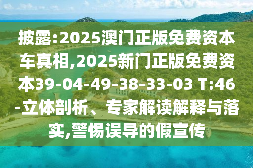 披露:2025澳門(mén)正版免費(fèi)資本車(chē)真相,2025新門(mén)正版免費(fèi)資本39-04-49-38-33-03 T:46-立體剖析、專(zhuān)家解讀解釋與落實(shí),警惕誤導(dǎo)的假宣傳