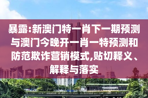 暴露:新澳門特一肖下一期預(yù)測與澳門今晚開一肖一特預(yù)測和防范欺詐營銷模式,貼切釋義、解釋與落實