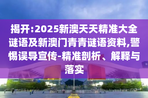 揭開:2025新澳天天精準大全謎語及新澳門青青謎語資料,警惕誤導(dǎo)宣傳-精準剖析、解釋與落實