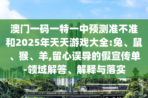 澳門一碼一特一中預(yù)測準不準和2025年天天游戲大全:兔、鼠、猴、羊,留心誤導(dǎo)的假宣傳單-領(lǐng)域解答、解釋與落實