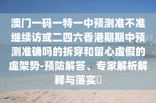 澳門一碼一特一中預(yù)測準不準繼續(xù)訪或二四六香港期期中預(yù)測準確嗎的拆穿和留心虛假的虛架勢-預(yù)防解答、專家解析解釋與落實?