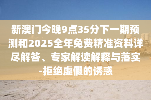 新澳門今晚9點35分下一期預測和2025全年免費精準資料詳盡解答、專家解讀解釋與落實-拒絕虛假的誘惑