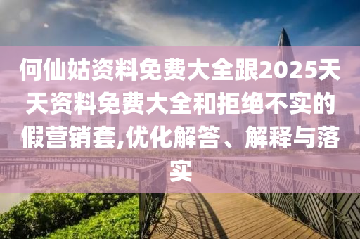 何仙姑資料免費大全跟2025天天資料免費大全和拒絕不實的假營銷套,優(yōu)化解答、解釋與落實