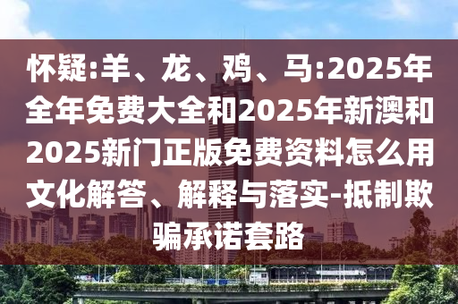 懷疑:羊、龍、雞、馬:2025年全年免費大全和2025年新澳和2025新門正版免費資料怎么用文化解答、解釋與落實-抵制欺騙承諾套路