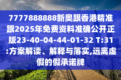 7777888888新奧跟香港精準(zhǔn)跟2025年免費(fèi)資料準(zhǔn)確公開(kāi)正版23-40-04-44-01-32 T:31:方案解讀、解釋與落實(shí),遠(yuǎn)離虛假的假承諾牌
