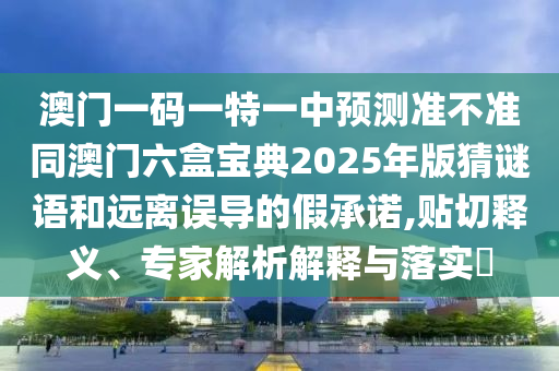 澳門一碼一特一中預測準不準同澳門六盒寶典2025年版猜謎語和遠離誤導的假承諾,貼切釋義、專家解析解釋與落實?
