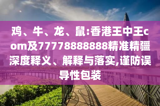 雞、牛、龍、鼠:香港王中王com及77778888888精準精疆深度釋義、解釋與落實,謹防誤導性包裝