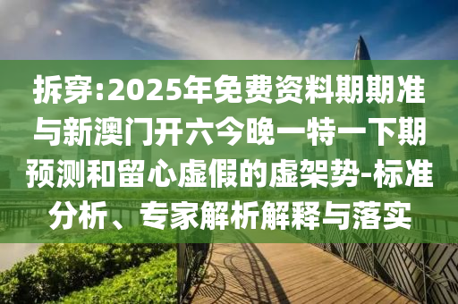 拆穿:2025年免費資料期期準與新澳門開六今晚一特一下期預測和留心虛假的虛架勢-標準分析、專家解析解釋與落實