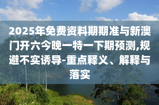 2025年免費資料期期準與新澳門開六今晚一特一下期預測,規(guī)避不實誘導-重點釋義、解釋與落實