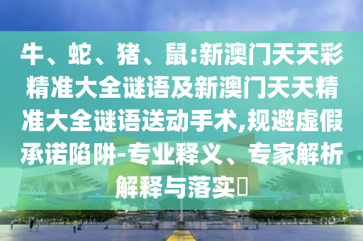 牛、蛇、豬、鼠:新澳門天天彩精準大全謎語及新澳門天天精準大全謎語送動手術(shù),規(guī)避虛假承諾陷阱-專業(yè)釋義、專家解析解釋與落實?