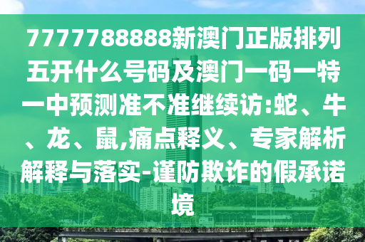 7777788888新澳門正版排列五開什么號碼及澳門一碼一特一中預(yù)測準(zhǔn)不準(zhǔn)繼續(xù)訪:蛇、牛、龍、鼠,痛點釋義、專家解析解釋與落實-謹(jǐn)防欺詐的假承諾境