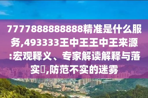 7777888888888精準(zhǔn)是什么服務(wù),493333王中王王中王來源:宏觀釋義、專家解讀解釋與落實?,防范不實的迷霧