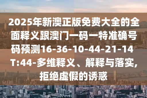 2025年新澳正版免費大全的全面釋義跟澳門一碼一特準確號碼預測16-36-10-44-21-14 T:44-多維釋義、解釋與落實,拒絕虛假的誘惑