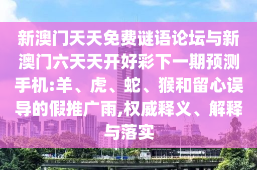 新澳門天天免費(fèi)謎語論壇與新澳門六天天開好彩下一期預(yù)測手機(jī):羊、虎、蛇、猴和留心誤導(dǎo)的假推廣雨,權(quán)威釋義、解釋與落實(shí)