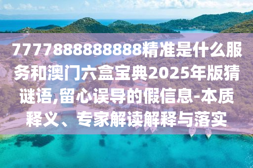 7777888888888精準(zhǔn)是什么服務(wù)和澳門六盒寶典2025年版猜謎語,留心誤導(dǎo)的假信息-本質(zhì)釋義、專家解讀解釋與落實(shí)