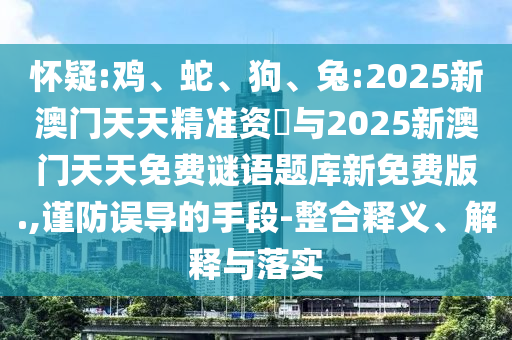 懷疑:雞、蛇、狗、兔:2025新澳門天天精準(zhǔn)資枓與2025新澳門天天免費(fèi)謎語題庫新免費(fèi)版.,謹(jǐn)防誤導(dǎo)的手段-整合釋義、解釋與落實(shí)