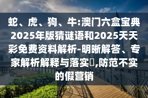 蛇、虎、狗、牛:澳門六盒寶典2025年版猜謎語和2025天天彩免費(fèi)資料解析-明晰解答、專家解析解釋與落實(shí)?,防范不實(shí)的假營銷