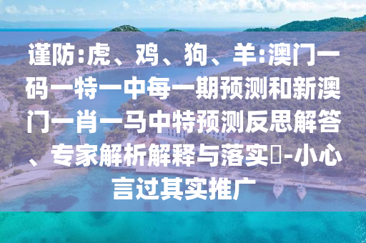 謹防:虎、雞、狗、羊:澳門一碼一特一中每一期預測和新澳門一肖一馬中特預測反思解答、專家解析解釋與落實?-小心言過其實推廣