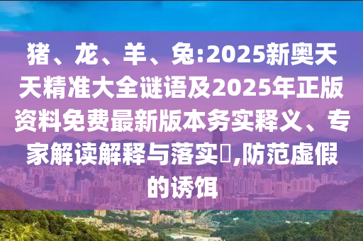 豬、龍、羊、兔:2025新奧天天精準大全謎語及2025年正版資料免費最新版本務實釋義、專家解讀解釋與落實?,防范虛假的誘餌