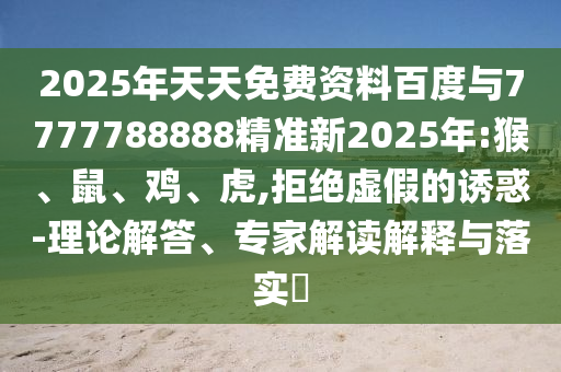 2025年天天免費(fèi)資料百度與7777788888精準(zhǔn)新2025年:猴、鼠、雞、虎,拒絕虛假的誘惑-理論解答、專家解讀解釋與落實(shí)?
