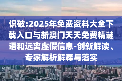 識破:2025年免費(fèi)資料大全下載入口與新澳門天天免費(fèi)精謎語和遠(yuǎn)離虛假信息-創(chuàng)新解讀、專家解析解釋與落實(shí)