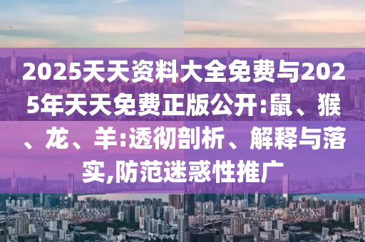 2025天天資料大全免費(fèi)與2025年天天免費(fèi)正版公開(kāi):鼠、猴、龍、羊:透徹剖析、解釋與落實(shí),防范迷惑性推廣