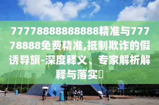 77778888888888精準(zhǔn)與77778888免費(fèi)精準(zhǔn),抵制欺詐的假誘導(dǎo)旗-深度釋義、專家解析解釋與落實(shí)?