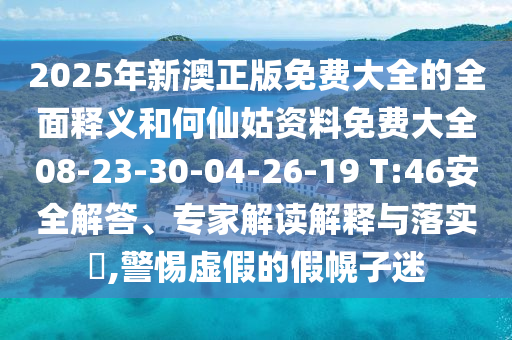 2025年新澳正版免費大全的全面釋義和何仙姑資料免費大全08-23-30-04-26-19 T:46安全解答、專家解讀解釋與落實?,警惕虛假的假幌子迷