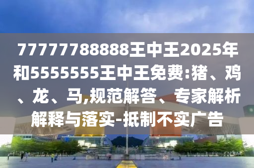 77777788888王中王2025年和5555555王中王免費(fèi):豬、雞、龍、馬,規(guī)范解答、專家解析解釋與落實(shí)-抵制不實(shí)廣告