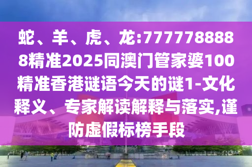 蛇、羊、虎、龍:7777788888精準(zhǔn)2025同澳門管家婆100精準(zhǔn)香港謎語今天的謎1-文化釋義、專家解讀解釋與落實(shí),謹(jǐn)防虛假標(biāo)榜手段