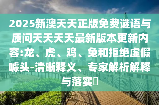 2025新澳天天正版免費謎語與質(zhì)問天天天天最新版本更新內(nèi)容:龍、虎、雞、兔和拒絕虛假噱頭-清晰釋義、專家解析解釋與落實?