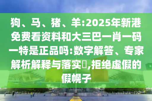 狗、馬、豬、羊:2025年新港免費(fèi)看資料和大三巴一肖一碼一特是正品嗎:數(shù)字解答、專(zhuān)家解析解釋與落實(shí)?,拒絕虛假的假幌子