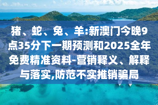 豬、蛇、兔、羊:新澳門今晚9點(diǎn)35分下一期預(yù)測和2025全年免費(fèi)精準(zhǔn)資料-營銷釋義、解釋與落實(shí),防范不實(shí)推銷騙局