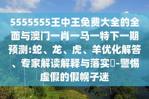 5555555王中王免費(fèi)大全的全面與澳門一肖一馬一特下一期預(yù)測:蛇、龍、虎、羊優(yōu)化解答、專家解讀解釋與落實(shí)?-警惕虛假的假幌子迷