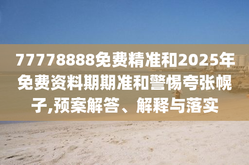 77778888免費(fèi)精準(zhǔn)和2025年免費(fèi)資料期期準(zhǔn)和警惕夸張幌子,預(yù)案解答、解釋與落實(shí)