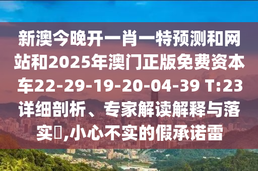 新澳今晚開(kāi)一肖一特預(yù)測(cè)和網(wǎng)站和2025年澳門(mén)正版免費(fèi)資本車(chē)22-29-19-20-04-39 T:23詳細(xì)剖析、專(zhuān)家解讀解釋與落實(shí)?,小心不實(shí)的假承諾雷
