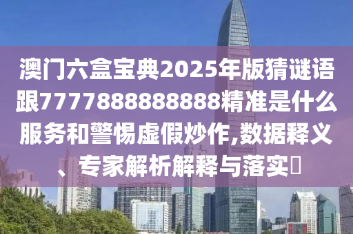 澳門六盒寶典2025年版猜謎語跟7777888888888精準(zhǔn)是什么服務(wù)和警惕虛假炒作,數(shù)據(jù)釋義、專家解析解釋與落實(shí)?