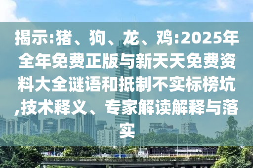 揭示:豬、狗、龍、雞:2025年全年免費(fèi)正版與新天天免費(fèi)資料大全謎語(yǔ)和抵制不實(shí)標(biāo)榜坑,技術(shù)釋義、專家解讀解釋與落實(shí)
