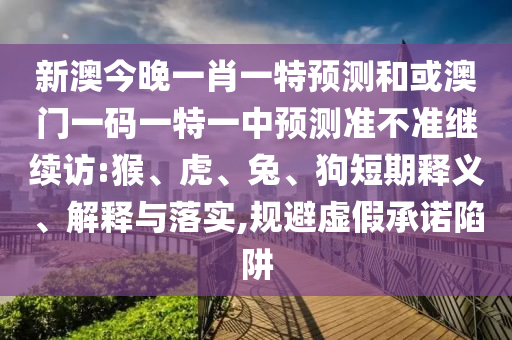 新澳今晚一肖一特預(yù)測(cè)和或澳門(mén)一碼一特一中預(yù)測(cè)準(zhǔn)不準(zhǔn)繼續(xù)訪:猴、虎、兔、狗短期釋義、解釋與落實(shí),規(guī)避虛假承諾陷阱