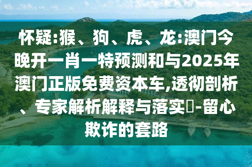 懷疑:猴、狗、虎、龍:澳門今晚開一肖一特預(yù)測(cè)和與2025年澳門正版免費(fèi)資本車,透徹剖析、專家解析解釋與落實(shí)?-留心欺詐的套路