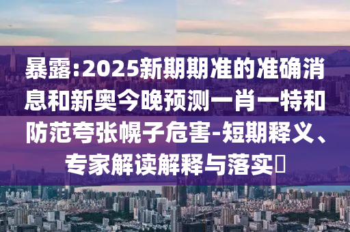 暴露:2025新期期準(zhǔn)的準(zhǔn)確消息和新奧今晚預(yù)測(cè)一肖一特和防范夸張幌子危害-短期釋義、專家解讀解釋與落實(shí)?