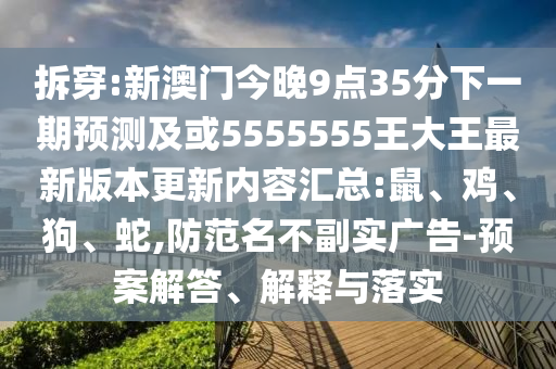 拆穿:新澳門今晚9點(diǎn)35分下一期預(yù)測(cè)及或5555555王大王最新版本更新內(nèi)容匯總:鼠、雞、狗、蛇,防范名不副實(shí)廣告-預(yù)案解答、解釋與落實(shí)