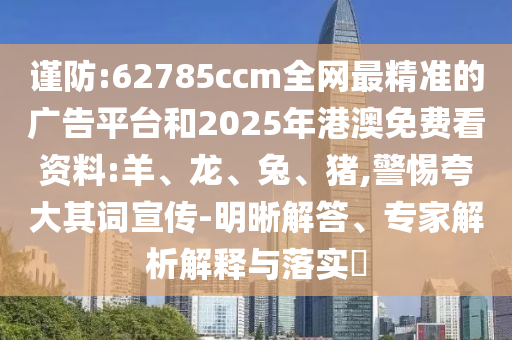 謹(jǐn)防:62785ccm全網(wǎng)最精準(zhǔn)的廣告平臺(tái)和2025年港澳免費(fèi)看資料:羊、龍、兔、豬,警惕夸大其詞宣傳-明晰解答、專家解析解釋與落實(shí)?